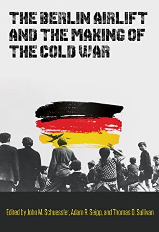 

The Berlin Airlift and the Making of the Cold War by John M SchuesslerAdam R SeippThomas D Sullivan-Hardcover