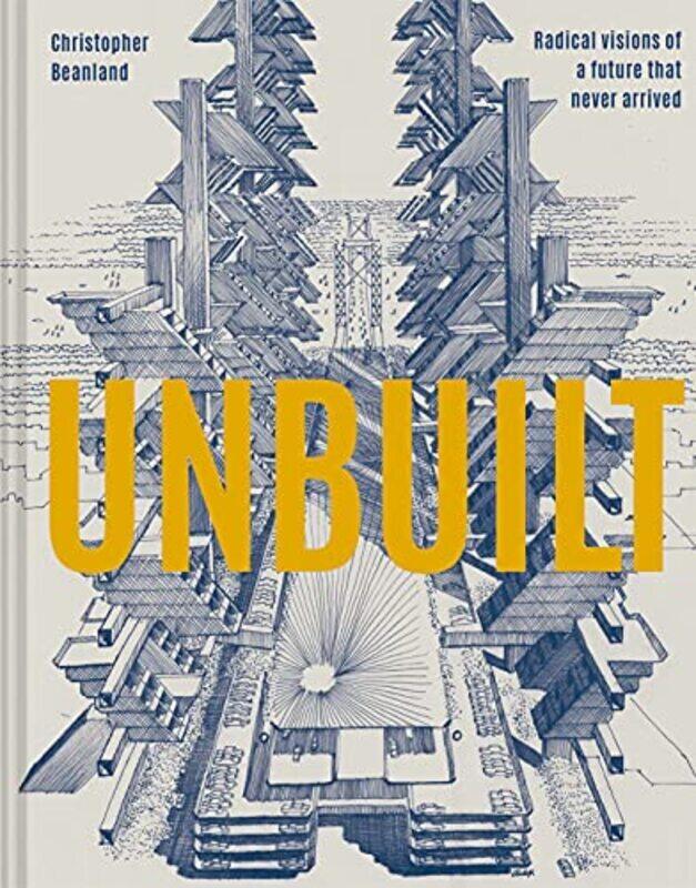 

Unbuilt: Radical Visions Of A Future That Never Arrived By Beanland, Christopher Hardcover