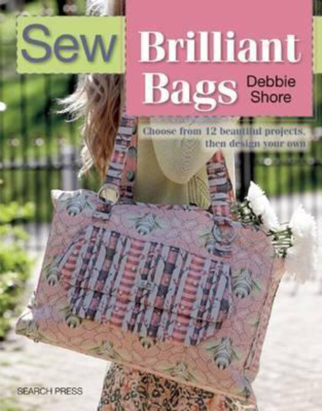 

Sew Brilliant Bags: Choose from 12 Beautiful Projects, Then Design Your Own, Paperback Book, By: Debbie Shore