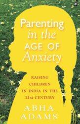PARENTING IN THE AGE OF ANXIETY: Raising Children in India in the 21st Century , Paperback by Adams, Abha