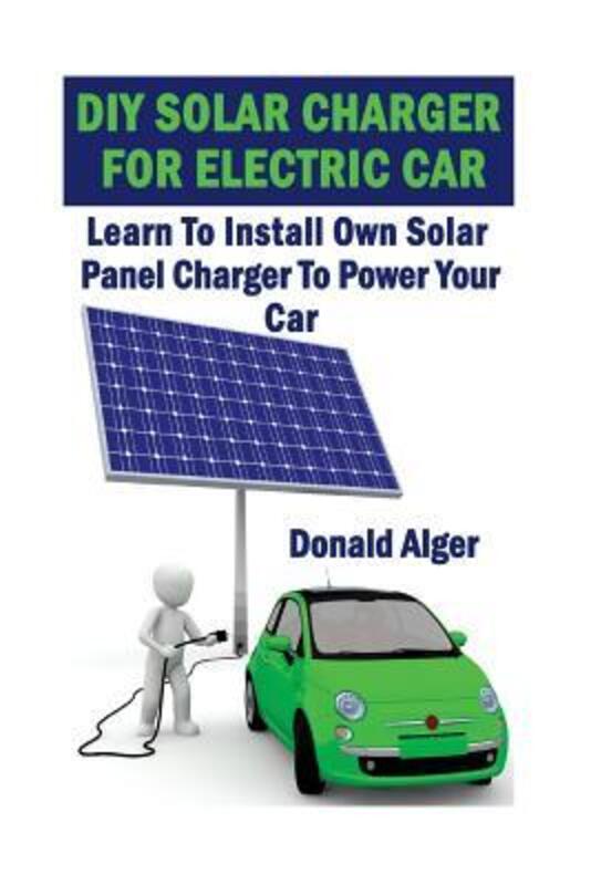 DIY Solar Charger For Electric Car: Learn To Install Own Solar Panel Charger To Power Your Car: (Ene,Paperback, By:Donald Alger
