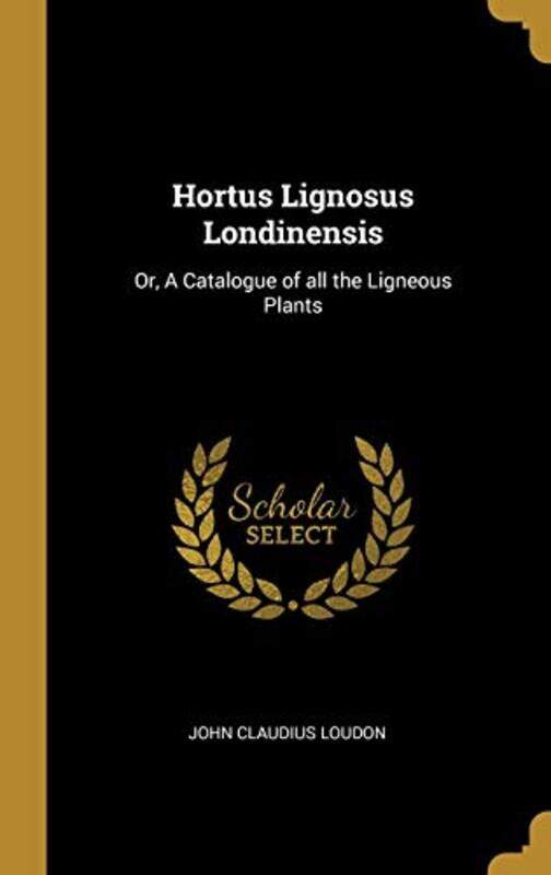 

Hortus Lignosus Londinensis: Or, A Catalogue of all the Ligneous Plants , Hardcover by Loudon, John Claudius