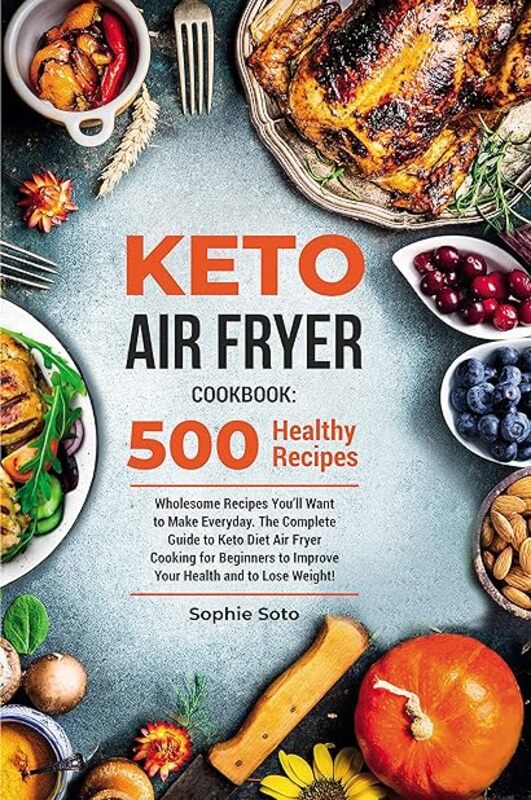 Keto Air Fryer Cookbook 500 Wholesome Recipes Youll Want To Make Everyday. The Complete Guide To K by Soto Sophie Paperback
