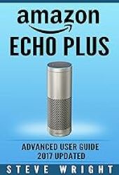 Amazon Echo Plus: Amazon Echo Plus: Advanced User Guide 2017 Updated: StepByStep Instructions To E by Wright, Steve (Visual Effects Supervisor Los Angeles CA USA) - Paperback