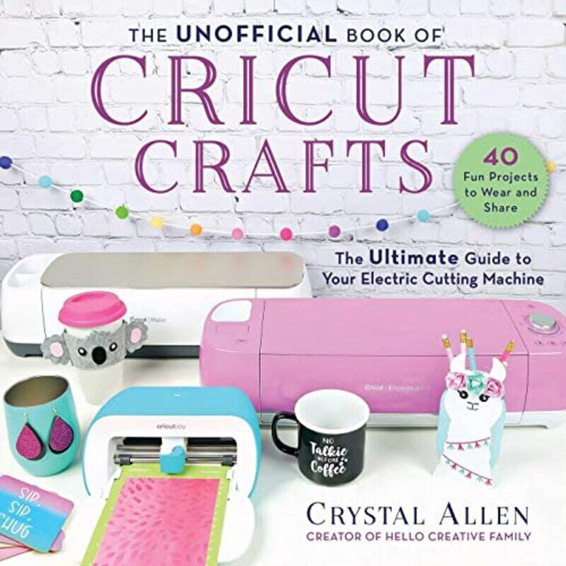 

The Unofficial Book of Cricut Crafts The Ultimate Guide to Your Electric Cutting Machine by Allen, Crystal - Paperback