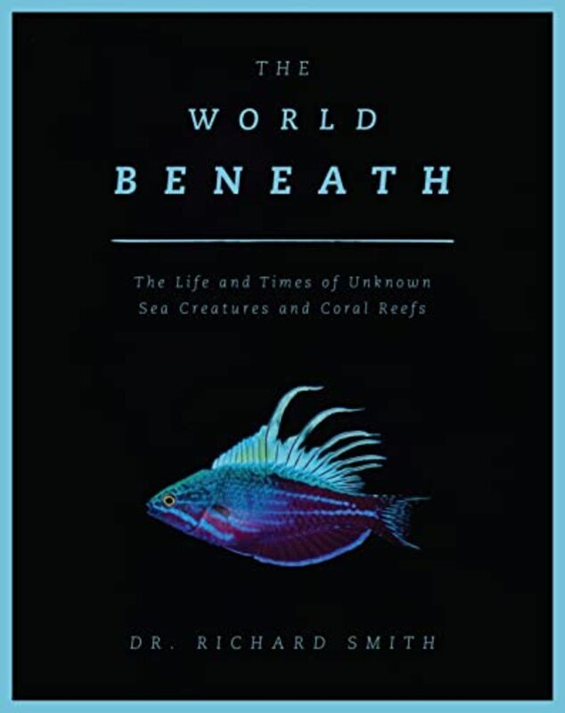 The World Beneath: The Life And Times Of Unknown Sea Creatures And Coral Reefs By Smith, Richard Paperback