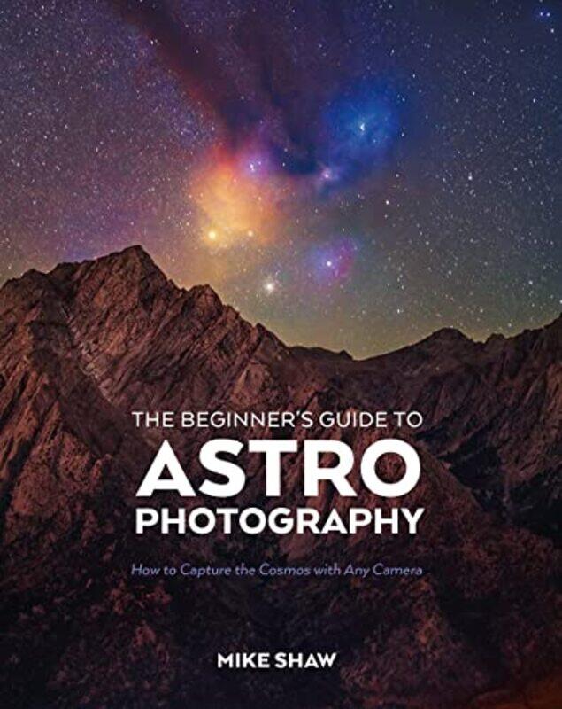 

The Beginners Guide To Astrophotography How To Capture The Cosmos With Any Camera By Shaw, Mike -Paperback