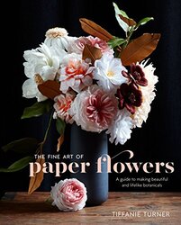 The Fine Art Of Paper Flowers: A Guide to Making Beautiful and Lifelike Botanicals , Hardcover by Turner, Tiffanie