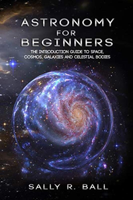 Astronomy For Beginners: The Introduction Guide To Space, Cosmos, Galaxies And Celestial Bodies,Paperback by Ball, Sally R