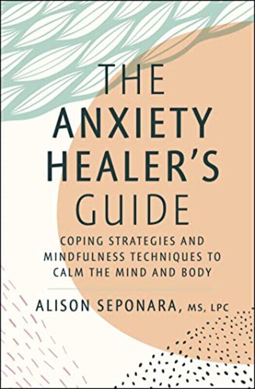 

The Anxiety Healer's Guide: Coping Strategies and Mindfulness Techniques to Calm the Mind and Body,Hardcover,by:Seponara, Alison, MS, LPC