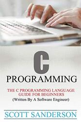 C Programming: C Programming Language Guide For Beginners Written By A Software Engineer Paperback by Sanderson, Scott