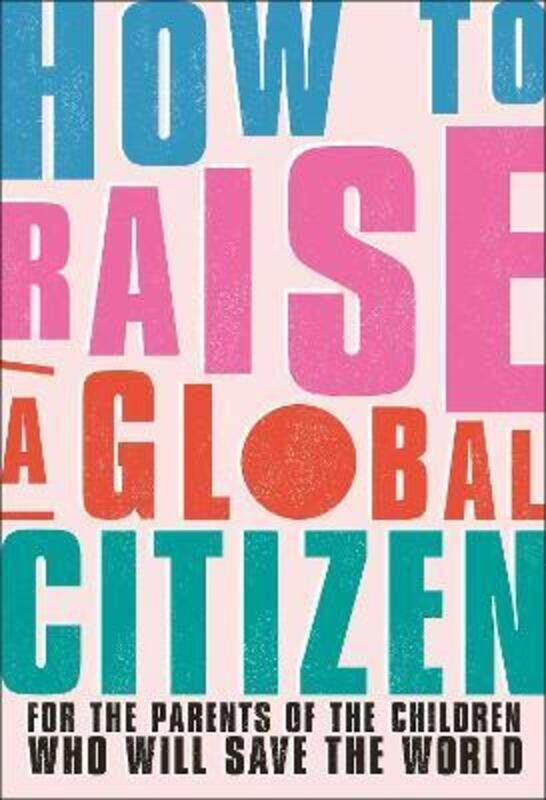 

How to Raise a Global Citizen: For the Parents of the Children Who Will Save the World