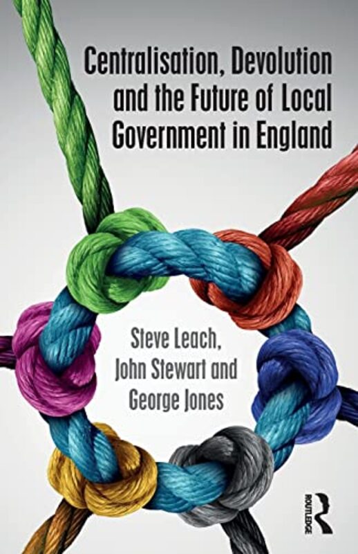 

Centralisation Devolution and the Future of Local Government in England by Steve De Montfort University, UK Emeritus LeachJohn University of Birmingha