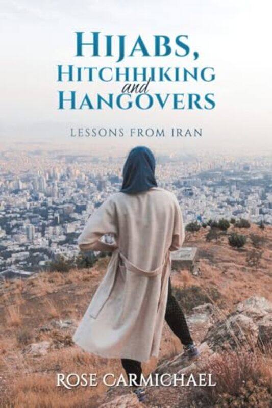 

Hijabs, Hitchhiking and Hangovers: Lessons from Iran by Rose Carmichael -Paperback