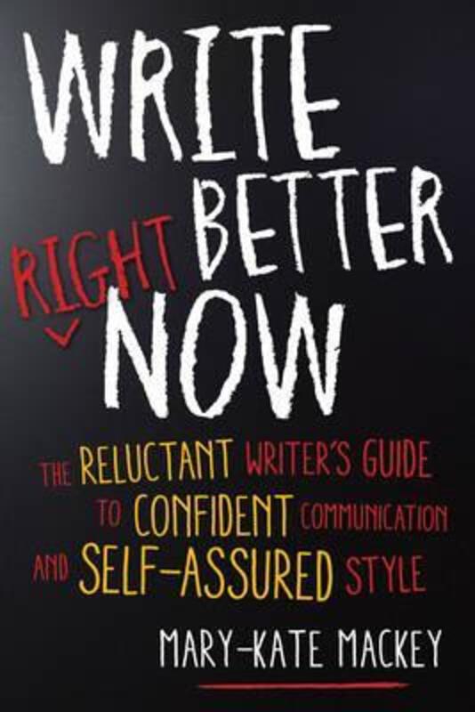 Write Better Right Now: The Reluctant Writer's Guide to Confident Communication and Self-Assured Sty