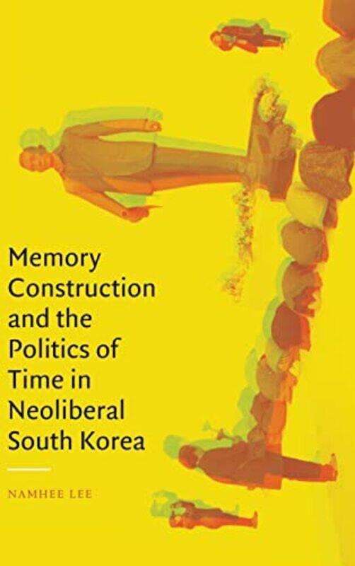 

Memory Construction and the Politics of Time in Neoliberal South Korea by Namhee Lee-Hardcover