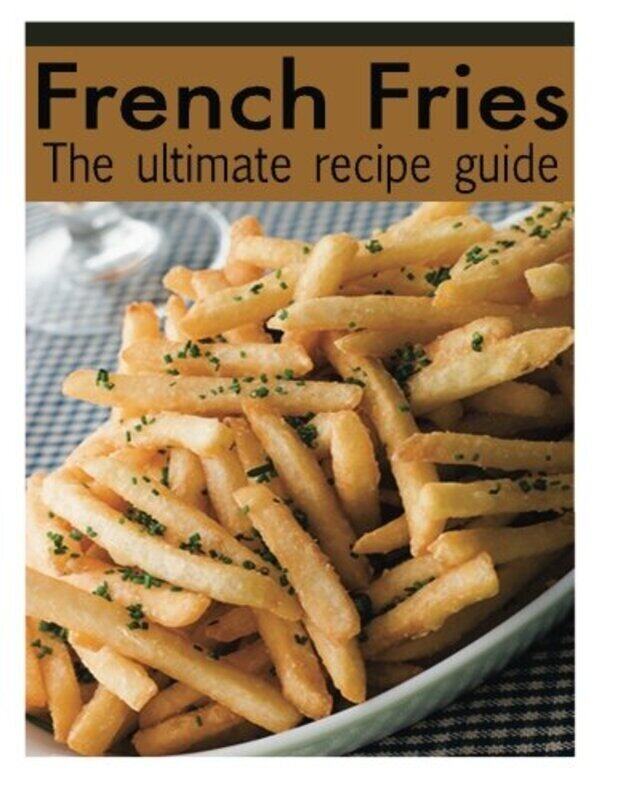 

French Fries :The Ultimate Recipe Guide - Over 30 Delicious & Recipes