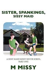 Sister, Spankings, Sissy Maid: A Sissy Maid Missy Sister Series, Part One Paperback by Missy, M