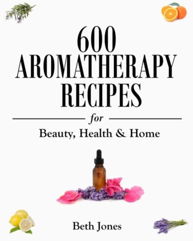 600 Aromatherapy Recipes For Beauty Health & Home By Jones Beth Paperback