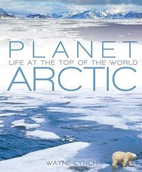 Planet Arctic: Life at the Top of the World, Hardcover Book, By: Wayne Lynch