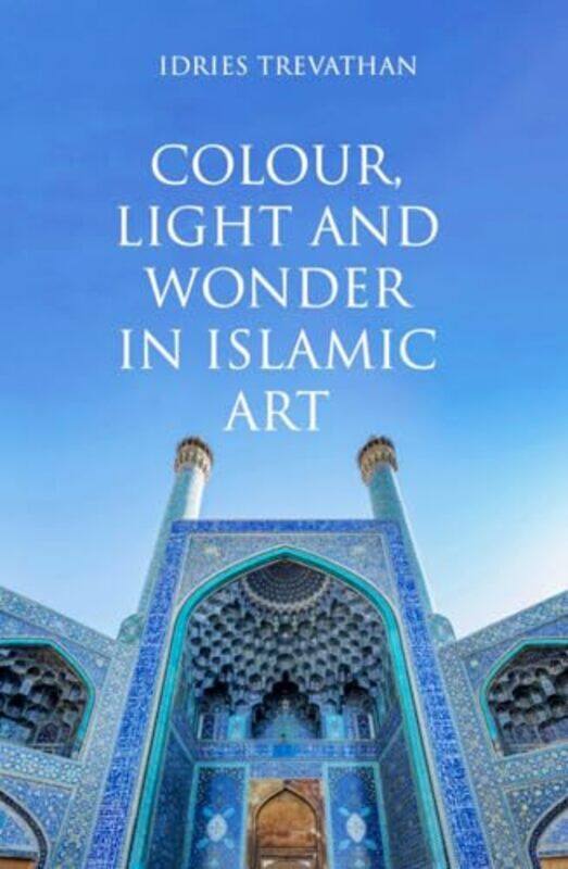 

Colour, Light and Wonder in Islamic Art by Idries Trevathan -Paperback