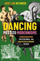 Dancing Mestizo Modernisms by Jose Luis (Assistant Professor of Dance, Assistant Professor of Dance, UC Riverside) Reynoso -Paperback