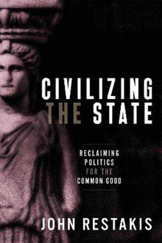 

Civilizing the State: Reclaiming Politics for the Common Good,Paperback,ByRestakis, John