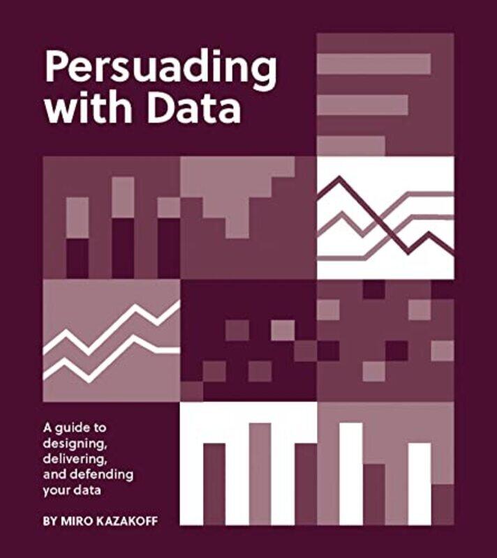 

Persuading with Data: A Guide to Designing, Delivering, and Defending Your Data,Paperback,By:Kazakoff, Miro