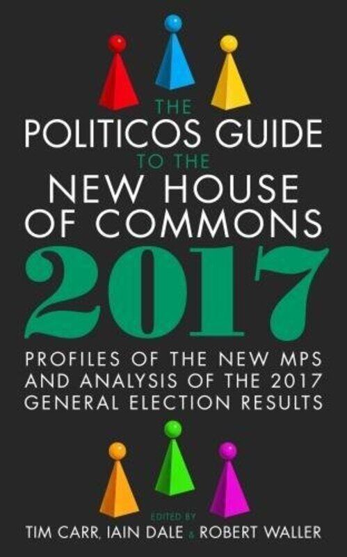 

The Politicos Guide to the New House of Commons Profiles of the New Mps and Analysis of the 2017 General Election Results by Tim CarrRobert WallerIain