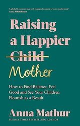 Raising A Happier Mother How To Find Balance Feel Good And See Your Children Flourish As A Result By Mathur Anna Hardcover