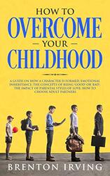 How to Overcome Your Childhood: A guide on how a character is formed; emotional inheritance; the con , Paperback by Irving, Brenton