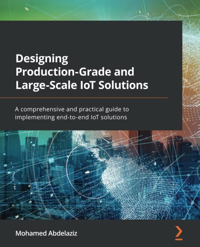 Designing Production-Grade and Large-Scale IoT Solutions: A comprehensive and practical guide to imp