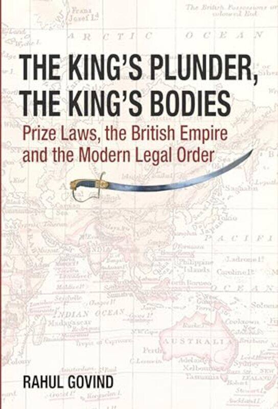 

The Kings Plunder The Kings Bodies Prize Laws the British Empire and the Modern Legal Order by Rahul Govind-Hardcover