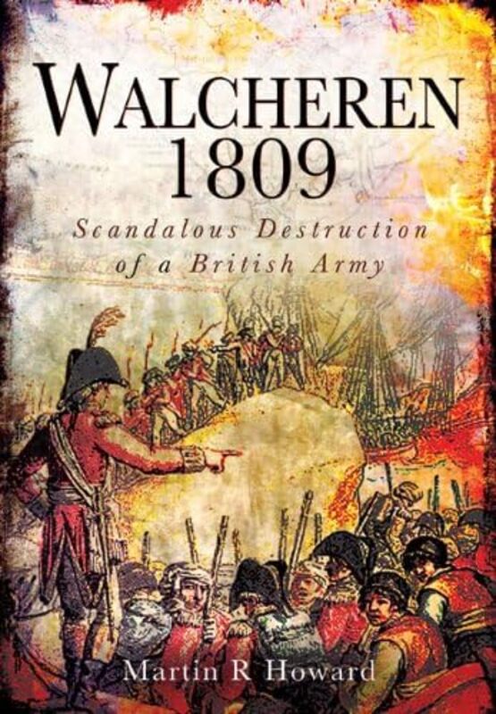 

Walcheren 1809 Scandalous Destruction of a British Army by Martin R Howard-Hardcover