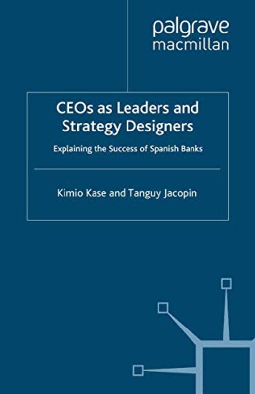 Ceos As Leaders And Strategy Designers: Explaining The Success Of Spanish Banks: Explaining The Succ By Kase, Kimio - Jacopin, Tanguy Paperback