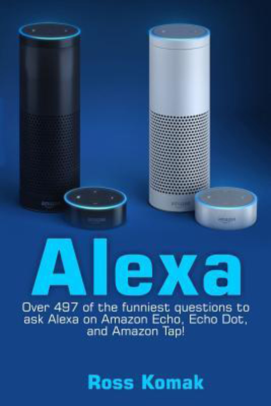 Alexa: Over 497 of the Funniest Questions to Ask Alexa on Amazon Echo, Echo Dot, and Amazon Tap!, Paperback Book, By: Ross Komak