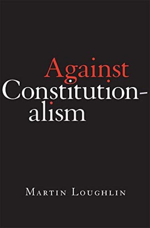 

Against Constitutionalism by Professor Martin Loughlin-Hardcover