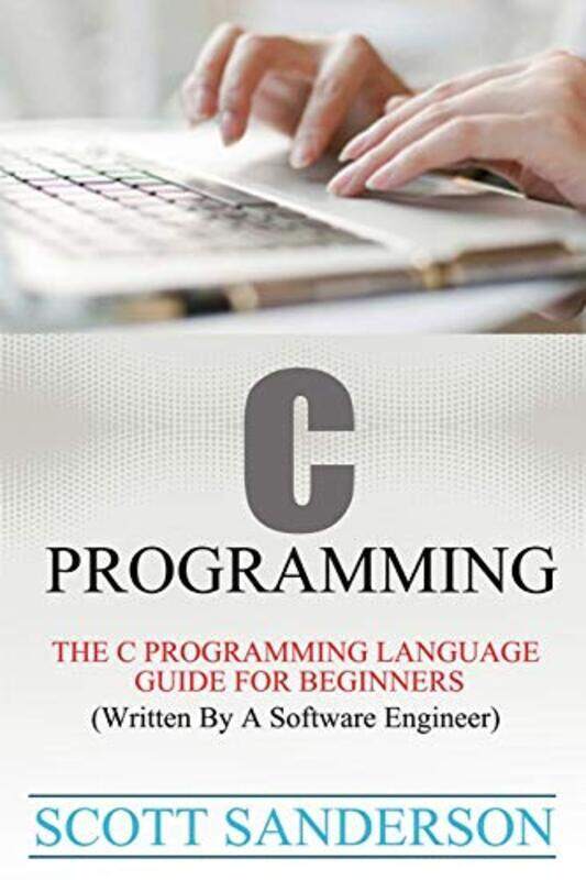 

C Programming: C Programming Language Guide For Beginners Written By A Software Engineer Paperback by Sanderson, Scott