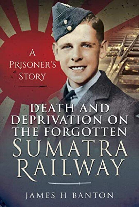 

Death and Deprivation on the Forgotten Sumatra Railway by James H Banton-Hardcover