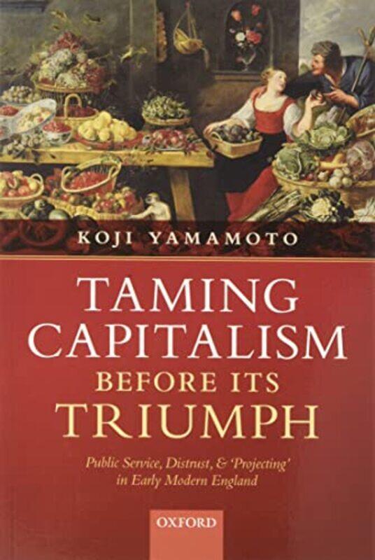 

Taming Capitalism before its Triumph by Koji Assistant Professor in Business History, Assistant Professor in Business History, University of Tokyo Yam