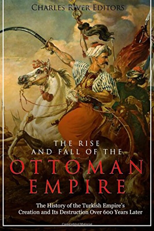 The Rise and Fall of the Ottoman Empire The History of the Turkish Empires Creation and Its Destru by Charles River Editors Paperback