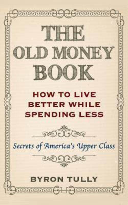 

The Old Money Book: How To Live Better While Spending Less: Secrets of America's Upper Class