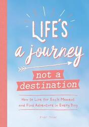 Life's a Journey, Not a Destination: How to Live for Each Moment and Find Adventure in Every Day