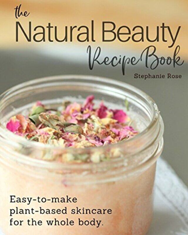 

The Natural Beauty Recipe Book Easytomake Plantbased Skincare For The Whole Body by Rose, Stephanie - Paperback