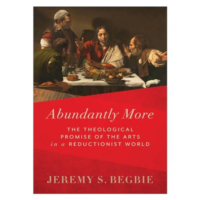 Abundantly More The Theological Promise of the Arts in a Reductionist World by Jeremy S Begbie-Hardcover