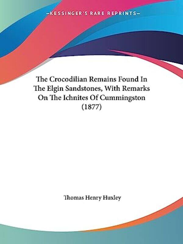 

The Crocodilian Remains Found In The Elgin Sandstones With Remarks On The Ichnites Of Cummingston 1877 by Thomas Henry Huxley-Paperback