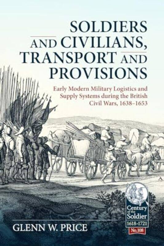 

Soldiers and Civilians Transport and Provisions Early Modern Military Logistics and Supply Systems During the British Civil Wars 16381653 by Glen W Pr