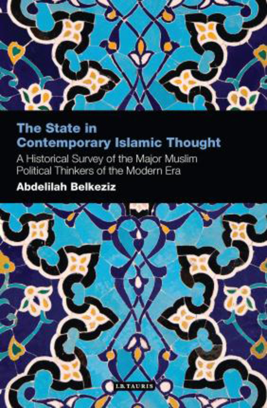 The State in Contemporary Islamic Thought: A Historical Survey of the Major Muslim Political Thinkers of the Modern Era, Paperback Book, By: Abdelilah Belkeziz
