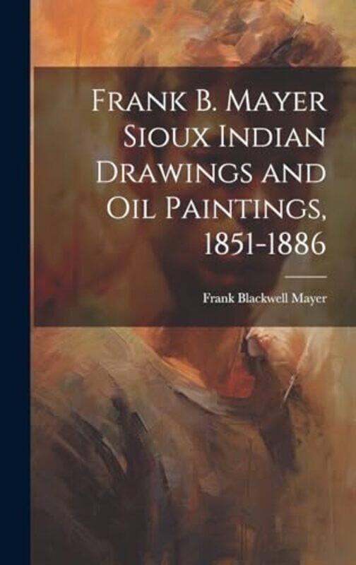 

Frank B Mayer Sioux Indian Drawings and Oil Paintings 18511886 by Mayer, Frank Blackwell 1827-1899 Hardcover