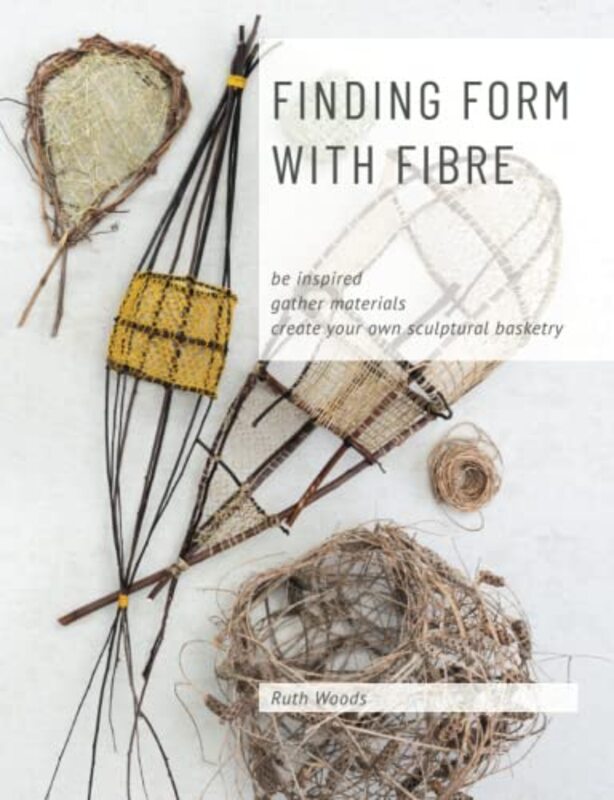 Finding Form With Fibre Be Inspired Gather Materials And Create Your Own Sculptural Basketry Woods, Ruth Paperback